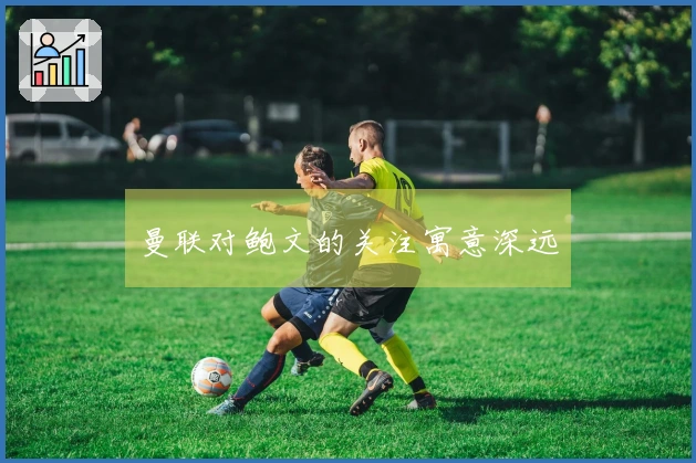 曼联对鲍文的关注寓意深远