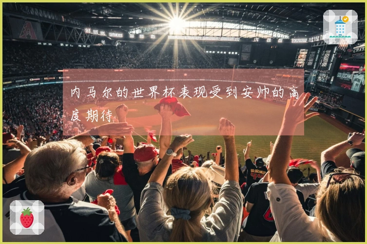 内马尔的世界杯表现受到安帅的高度期待