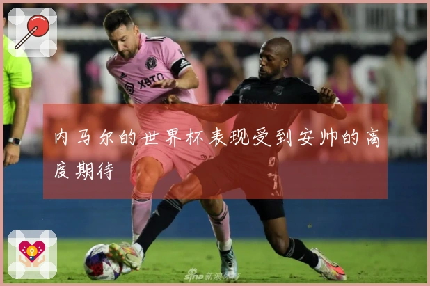 内马尔的世界杯表现受到安帅的高度期待