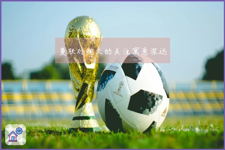 曼联对鲍文的关注寓意深远