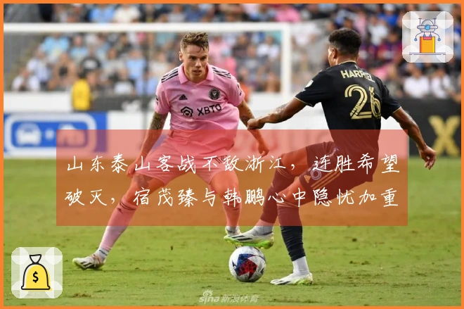 山东泰山客战不敌浙江，连胜希望破灭，宿茂臻与韩鹏心中隐忧加重